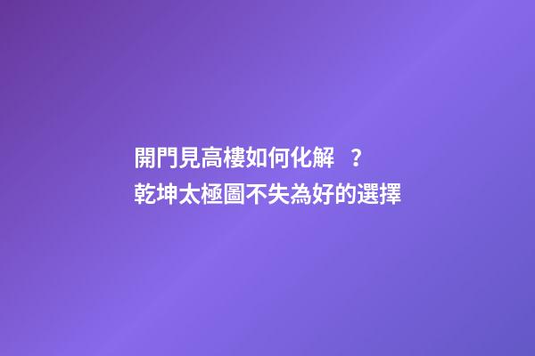 開門見高樓如何化解？乾坤太極圖不失為好的選擇